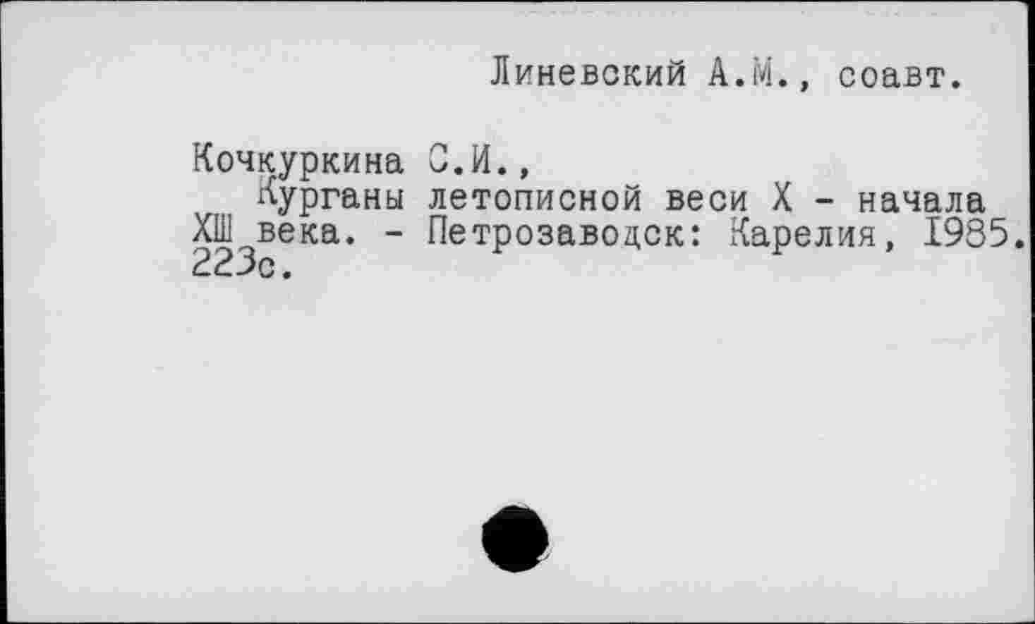 ﻿Линевский А.М., соавт.
Кочкуркина
Курганы ХШ века. -
223с.
С.И., летописной веси X - начала_ Петрозаводск: Карелия, 1985.